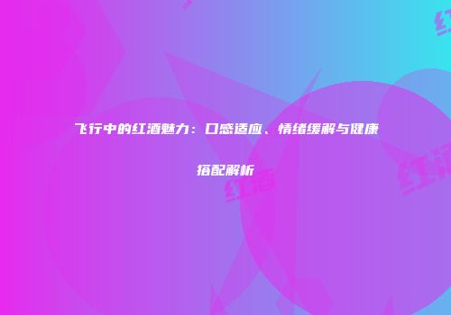 飞行中的红酒魅力：口感适应、情绪缓解与健康搭配解析