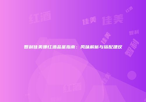 智利佳美娜红酒品鉴指南：风味解析与搭配建议