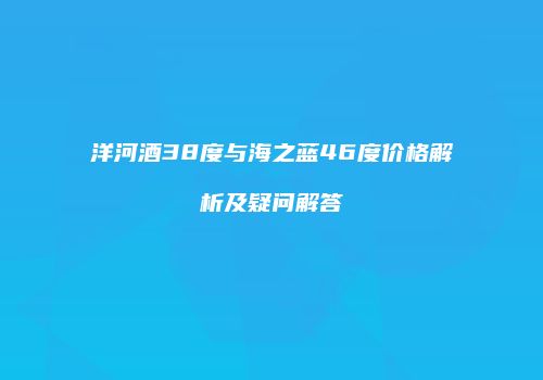 洋河酒38度与海之蓝46度价格解析及疑问解答