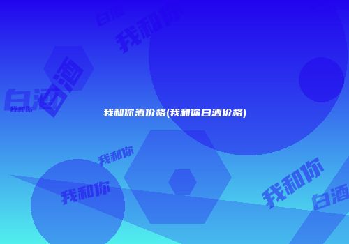 我和你酒价格(我和你白酒价格)