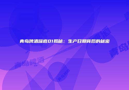 青岛啤酒罐底01揭秘：生产日期背后的秘密