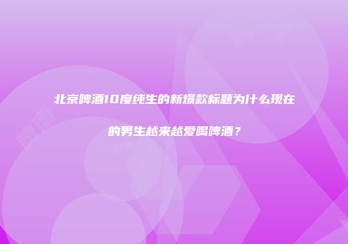 北京啤酒10度纯生的新爆款标题为什么现在的男生越来越爱喝啤酒？