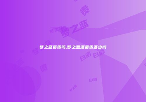 梦之蓝最贵吗,梦之蓝酒最贵多少钱