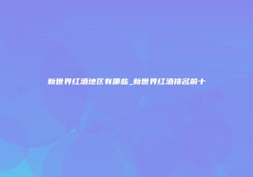 新世界红酒地区有哪些_新世界红酒排名前十