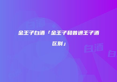 金王子白酒「金王子和普通王子酒区别」