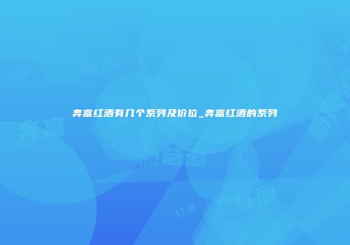奔富红酒有几个系列及价位_奔富红酒的系列