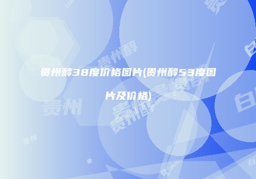 贵州醇38度价格图片(贵州醇53度图片及价格)