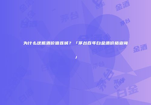 为什么这瓶酒价值连城？「茅台百年白金酒价格查询」