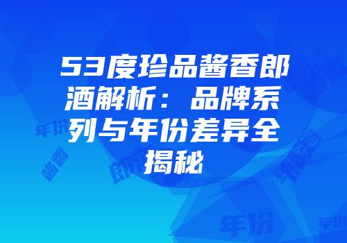 53度珍品酱香郎酒解析：品牌系列与年份差异全揭秘