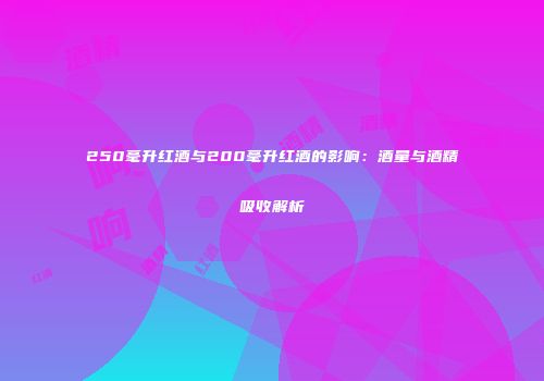 250毫升红酒与200毫升红酒的影响：酒量与酒精吸收解析