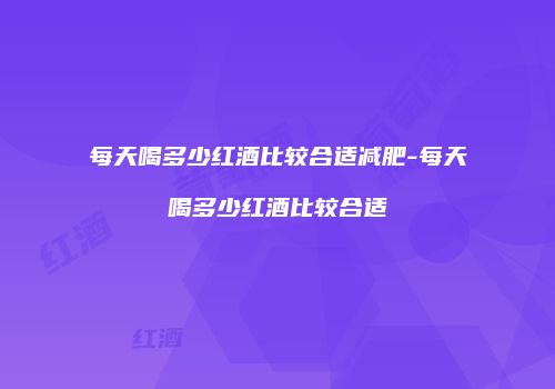 每天喝多少红酒比较合适减肥-每天喝多少红酒比较合适