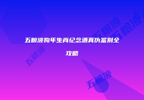 五粮液狗年生肖纪念酒真伪鉴别全攻略