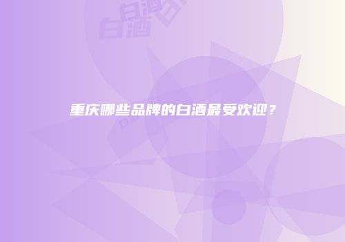 重庆哪些品牌的白酒最受欢迎？