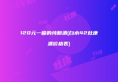 120元一箱的纯粮酒(白水42杜康酒价格表)