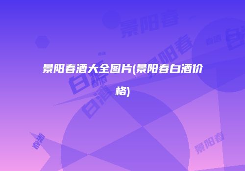 景阳春酒大全图片(景阳春白酒价格)