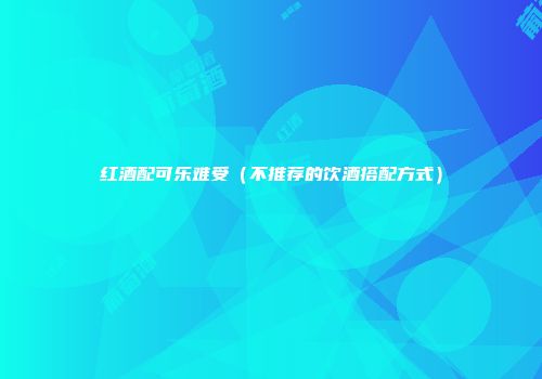 红酒配可乐难受（不推荐的饮酒搭配方式）