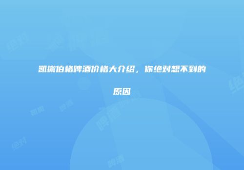凯撒伯格啤酒价格大介绍，你绝对想不到的原因