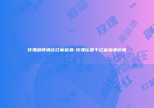 玫瑰副牌酒庄红葡萄酒-玫瑰庄园干红葡萄酒价格