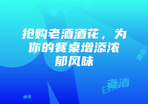 抢购老酒酒花，为你的餐桌增添浓郁风味