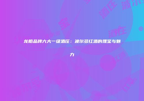 龙船品牌六大一级酒庄：波尔多红酒的瑰宝与魅力