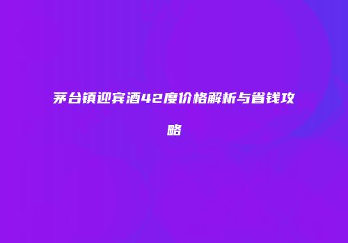 茅台镇迎宾酒42度价格解析与省钱攻略