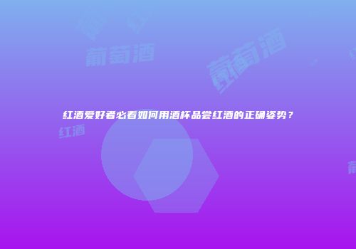 红酒爱好者必看如何用酒杯品尝红酒的正确姿势？
