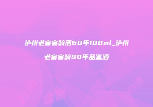 泸州老窖窖龄酒60年100ml_泸州老窖窖龄90年品鉴酒