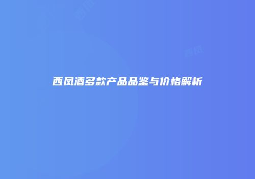 西凤酒多款产品品鉴与价格解析