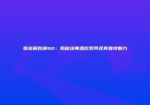 张裕解百纳92：揭秘经典酒款系列及其独特魅力