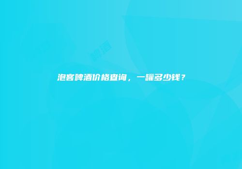 泡客啤酒价格查询，一罐多少钱？
