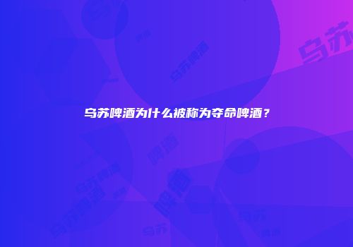 乌苏啤酒为什么被称为夺命啤酒？