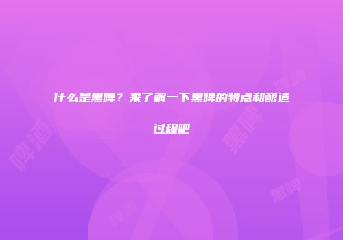 什么是黑啤？来了解一下黑啤的特点和酿造过程吧