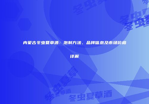 内蒙古冬虫夏草酒：泡制方法、品牌信息及市场价格详解