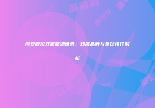 探索西班牙葡萄酒世界：知名品牌与全球排行解析