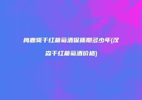 梅鹿辄干红葡萄酒保质期多少年(汉森干红葡萄酒价格)