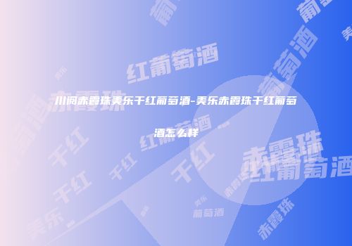 川阅赤霞珠美乐干红葡萄酒-美乐赤霞珠干红葡萄酒怎么样