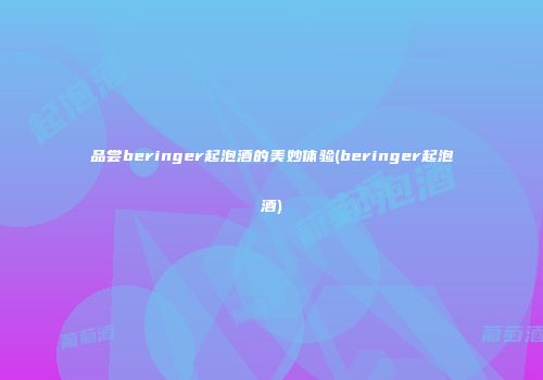 品尝beringer起泡酒的美妙体验(beringer起泡酒)
