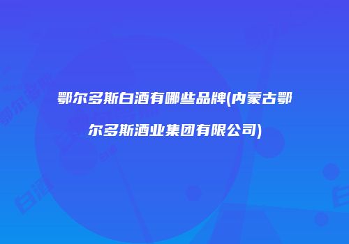 鄂尔多斯白酒有哪些品牌(内蒙古鄂尔多斯酒业集团有限公司)