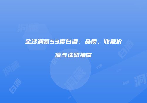 金沙洞藏53度白酒：品质、收藏价值与选购指南