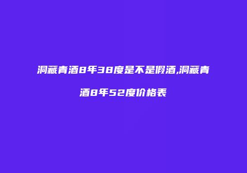 洞藏青酒8年38度是不是假酒,洞藏青酒8年52度价格表
