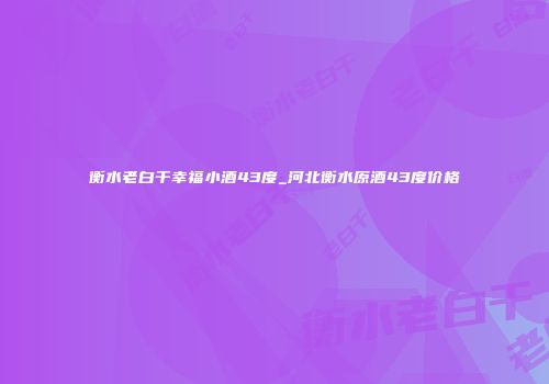 衡水老白干幸福小酒43度_河北衡水原酒43度价格