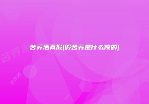 苦荞酒真假(假苦荞是什么做的)