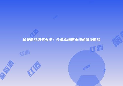 拉芙德红酒多少钱？介绍高端酒市场的暗流涌动