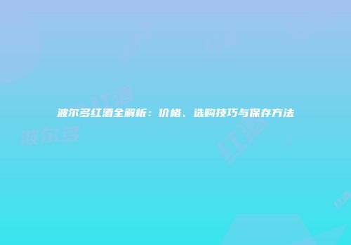 波尔多红酒全解析：价格、选购技巧与保存方法