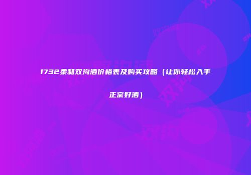 1732柔和双沟酒价格表及购买攻略（让你轻松入手正宗好酒）