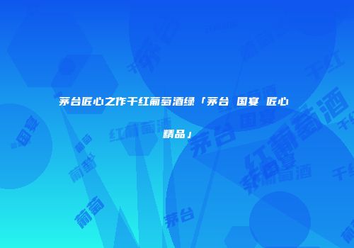 茅台匠心之作干红葡萄酒绿「茅台 国宴 匠心 精品」