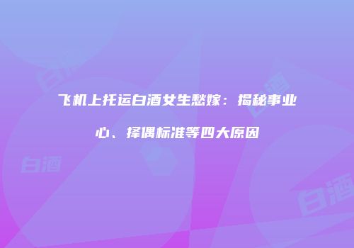 飞机上托运白酒女生愁嫁：揭秘事业心、择偶标准等四大原因