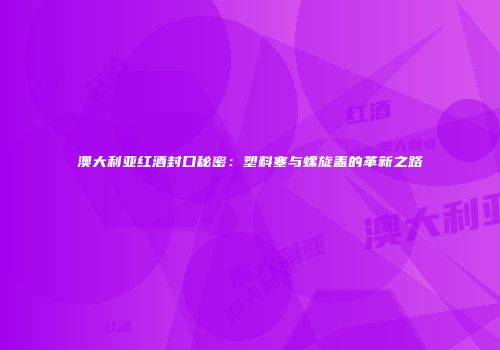 澳大利亚红酒封口秘密：塑料塞与螺旋盖的革新之路