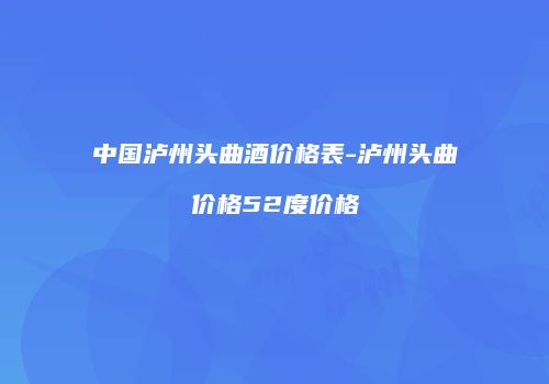 中国泸州头曲酒价格表-泸州头曲价格52度价格