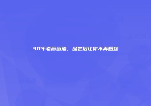 30年老葡萄酒，品尝后让你不再愁嫁